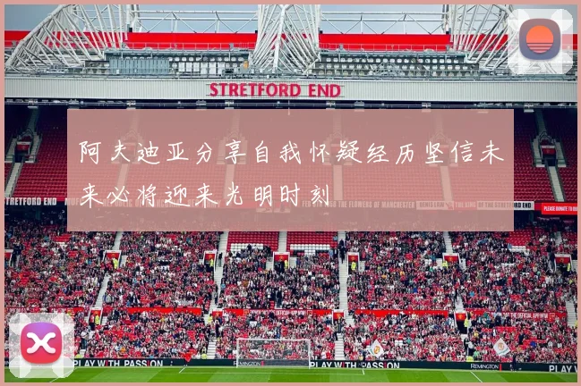 阿夫迪亚分享自我怀疑经历坚信未来必将迎来光明时刻