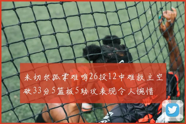 米切尔孤掌难鸣26投12中难救主空砍33分5篮板5助攻表现令人惋惜