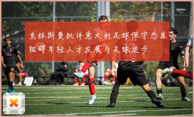 克林斯曼批评意大利足球保守态度阻碍年轻人才发展与足球进步