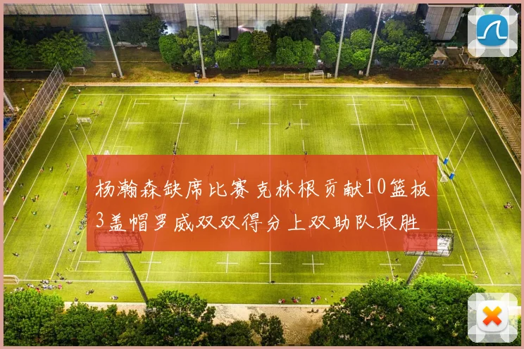 杨瀚森缺席比赛克林根贡献10篮板3盖帽罗威双双得分上双助队取胜