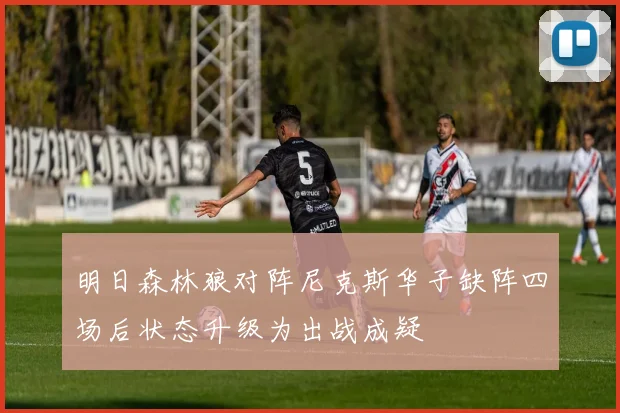 明日森林狼对阵尼克斯华子缺阵四场后状态升级为出战成疑
