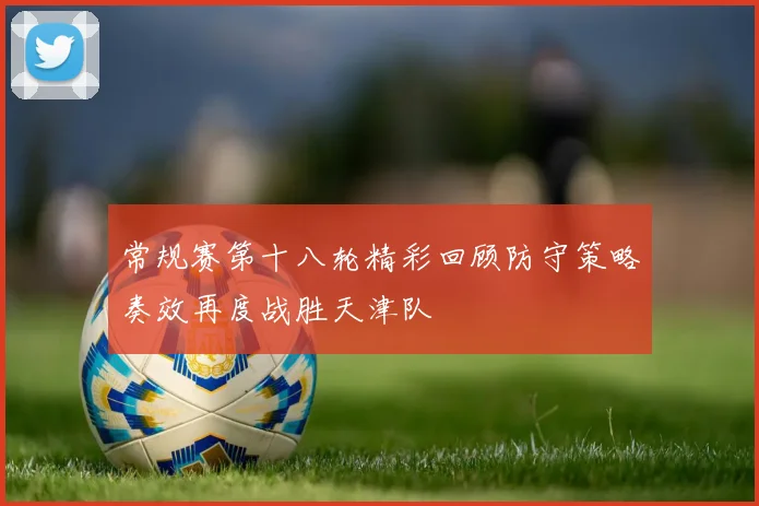 常规赛第十八轮精彩回顾防守策略奏效再度战胜天津队