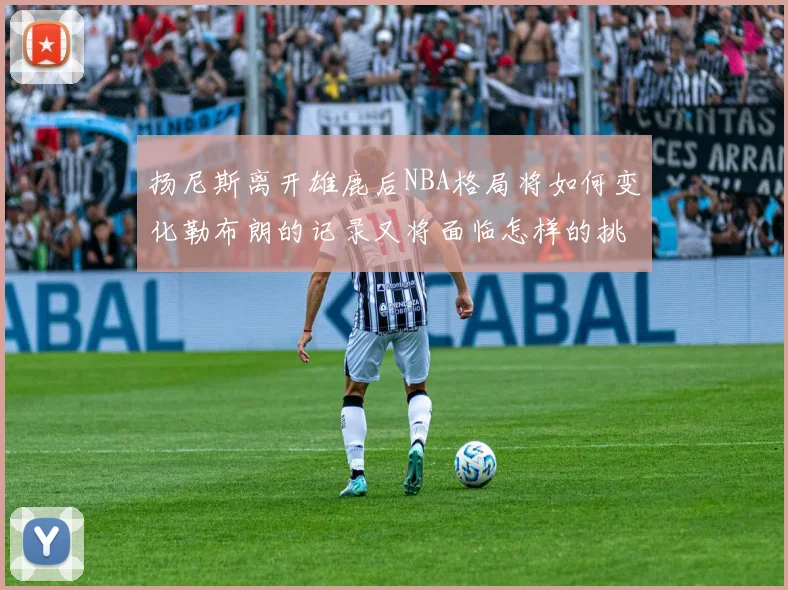 扬尼斯离开雄鹿后NBA格局将如何变化勒布朗的记录又将面临怎样的挑战