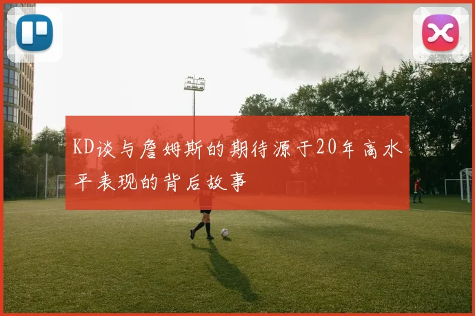 KD谈与詹姆斯的期待源于20年高水平表现的背后故事