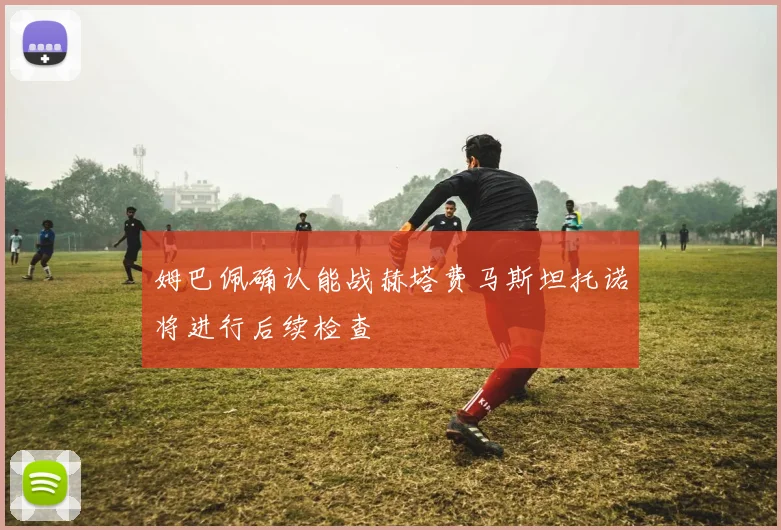 姆巴佩确认能战赫塔费马斯坦托诺将进行后续检查