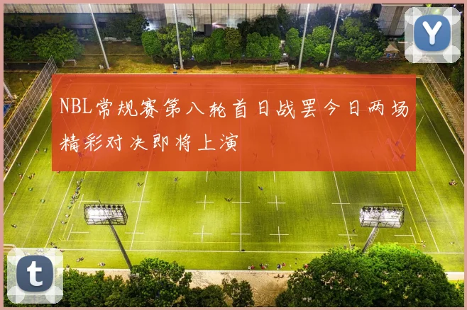 NBL常规赛第八轮首日战罢今日两场精彩对决即将上演