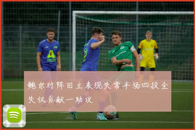 鲍尔对阵旧主表现失常半场四投全失仅贡献一助攻