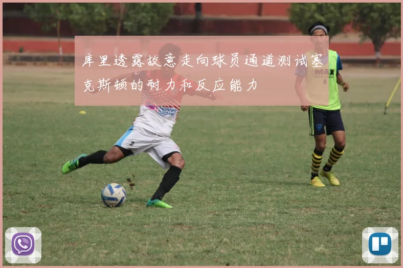 库里透露故意走向球员通道测试塞克斯顿的耐力和反应能力