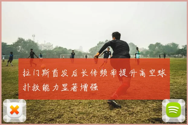 拉门斯首发后长传频率提升高空球扑救能力显著增强