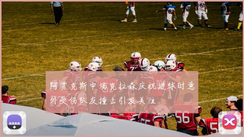 阿贾克斯中场克拉森庆祝进球时意外受伤队友撞击引发关注