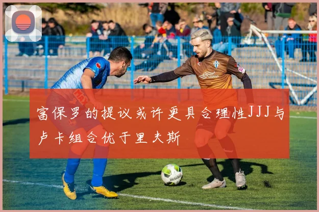 富保罗的提议或许更具合理性JJJ与卢卡组合优于里夫斯
