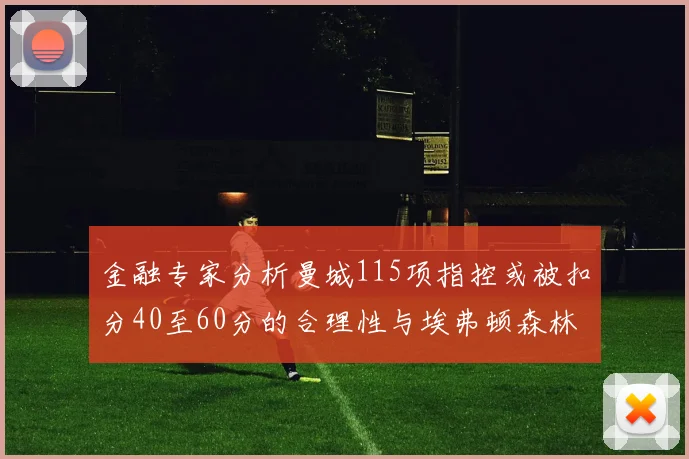 金融专家分析曼城115项指控或被扣分40至60分的合理性与埃弗顿森林案例对比