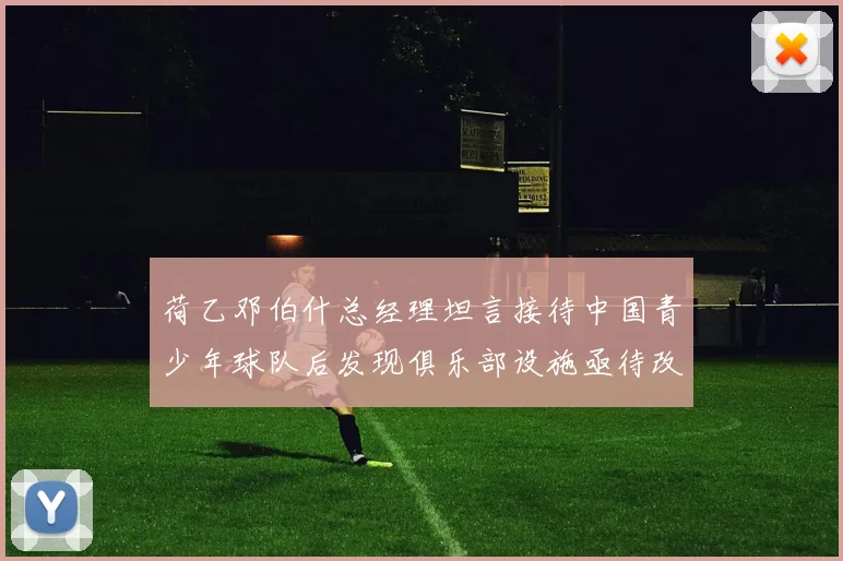 荷乙邓伯什总经理坦言接待中国青少年球队后发现俱乐部设施亟待改善