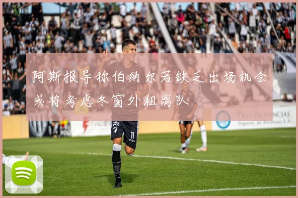 阿斯报导称伯纳尔若缺乏出场机会或将考虑冬窗外租离队
