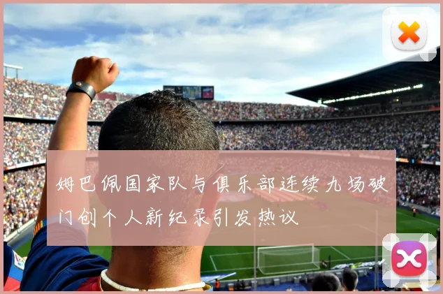 姆巴佩国家队与俱乐部连续九场破门创个人新纪录引发热议